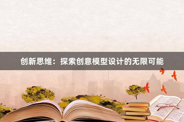 创新思维：探索创意模型设计的无限可能